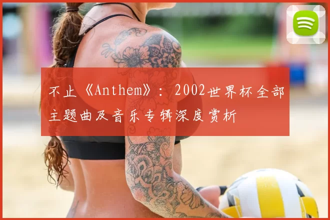 不止《Anthem》:2002世界杯全部主题曲及音乐专辑深度赏析