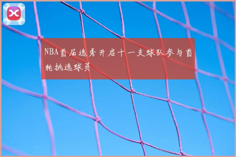 NBA首届选秀开启十一支球队参与首轮挑选球员