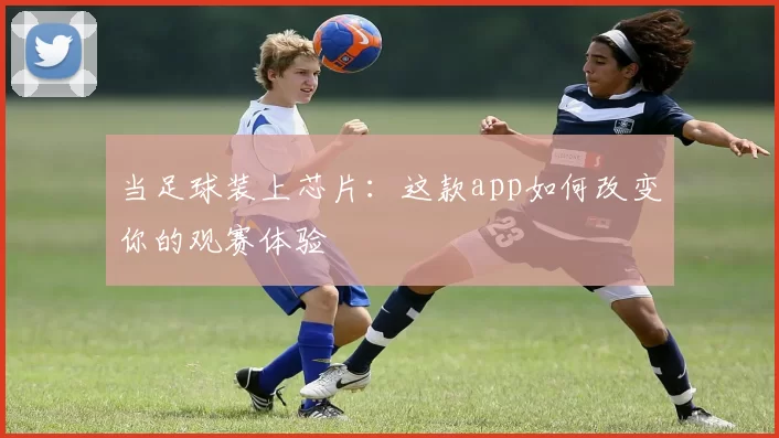 当足球装上芯片：这款app如何改变你的观赛体验