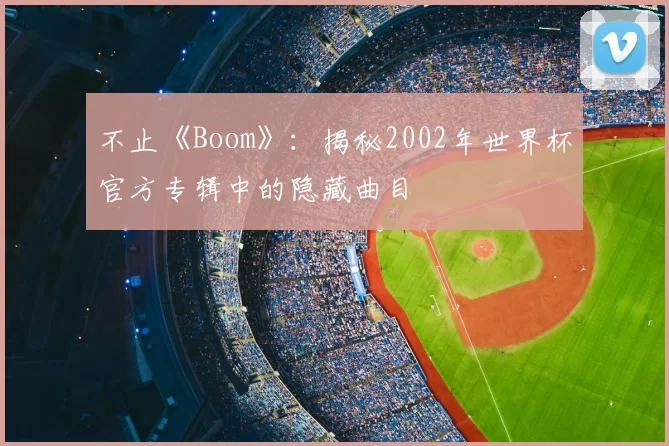 不止《Boom》:揭秘2002年世界杯官方专辑中的隐藏曲目