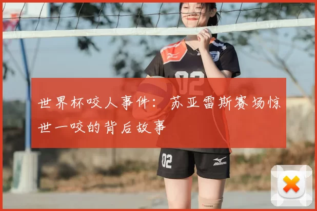 世界杯咬人事件:苏亚雷斯赛场惊世一咬的背后故事