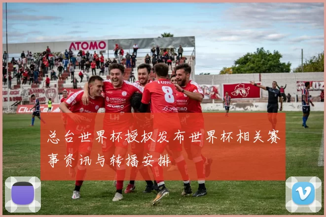 总台世界杯授权发布世界杯相关赛事资讯与转播安排