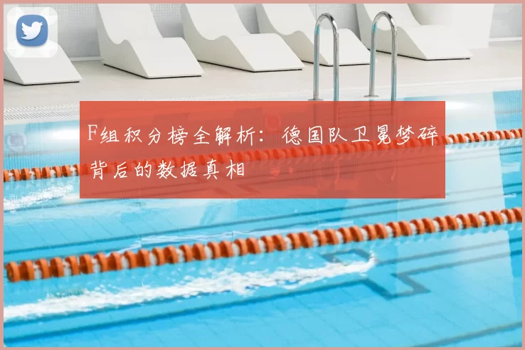 F组积分榜全解析：德国队卫冕梦碎背后的数据真相
