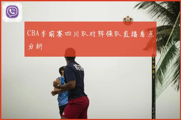 CBA季前赛四川队对阵强队直播看点分析