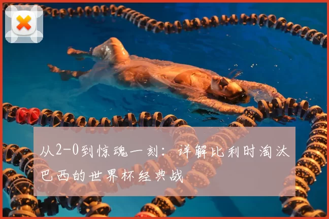 从2-0到惊魂一刻：详解比利时淘汰巴西的世界杯经典战