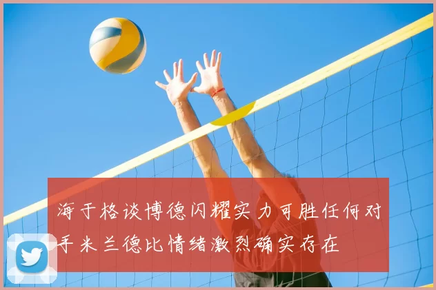 海于格谈博德闪耀实力可胜任何对手米兰德比情绪激烈确实存在