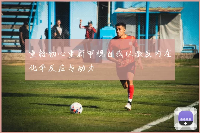 重拾初心重新审视自我以激发内在化学反应与动力