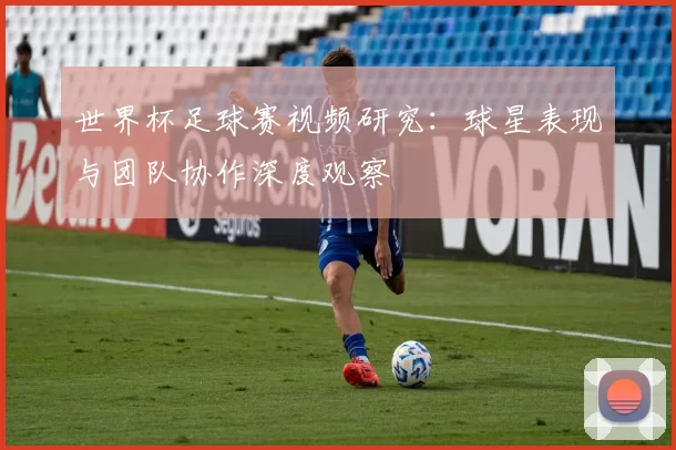 世界杯足球赛视频研究：球星表现与团队协作深度观察