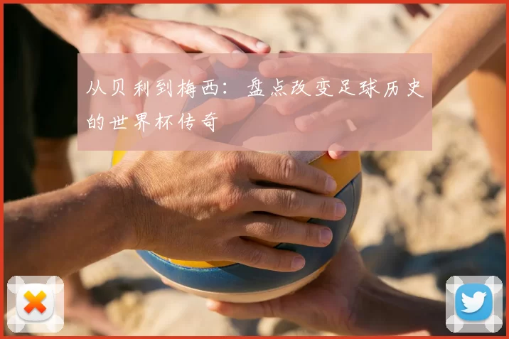 从贝利到梅西：盘点改变足球历史的世界杯传奇