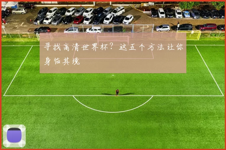 寻找高清世界杯？这五个方法让你身临其境