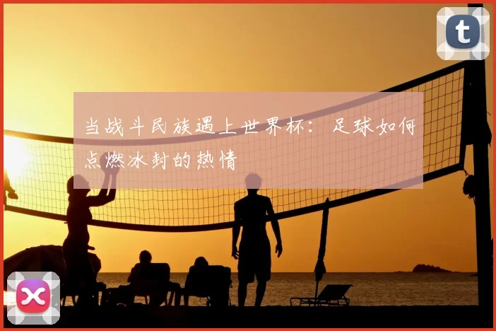 当战斗民族遇上世界杯：足球如何点燃冰封的热情
