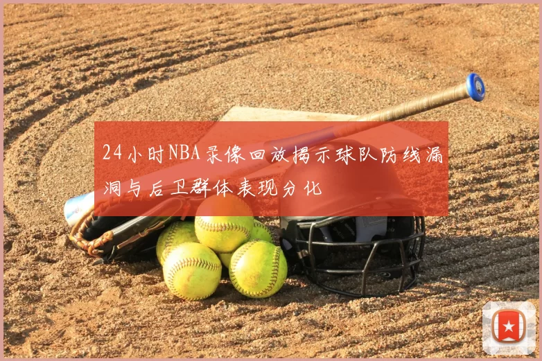24小时NBA录像回放揭示球队防线漏洞与后卫群体表现分化