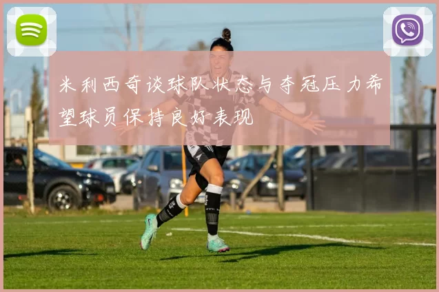 米利西奇谈球队状态与夺冠压力希望球员保持良好表现