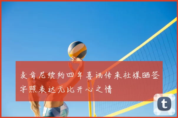 麦肯尼续约四年喜讯传来社媒晒签字照表达无比开心之情