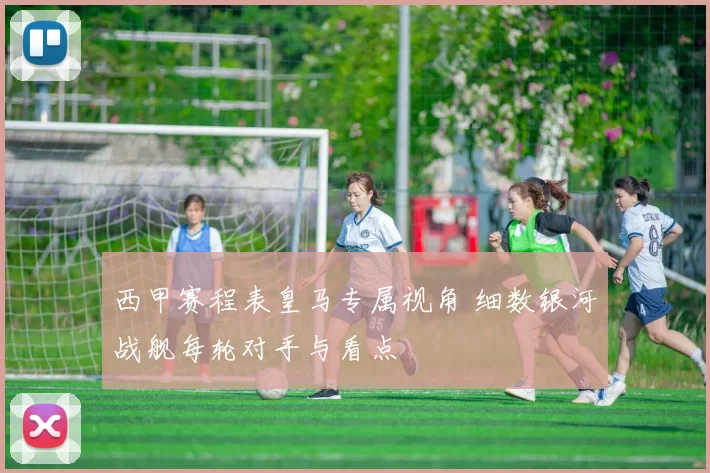 西甲赛程表皇马专属视角 细数银河战舰每轮对手与看点