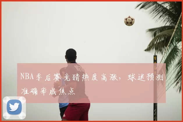 NBA季后赛竞猜热度高涨，球迷预测准确率成焦点