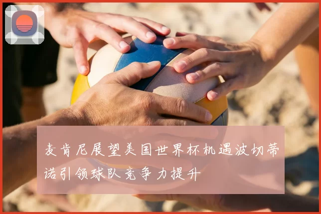 麦肯尼展望美国世界杯机遇波切蒂诺引领球队竞争力提升