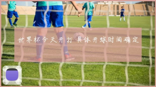 世界杯今天开打 具体开球时间确定
