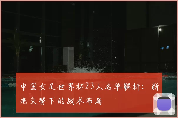 中国女足世界杯23人名单解析:新老交替下的战术布局