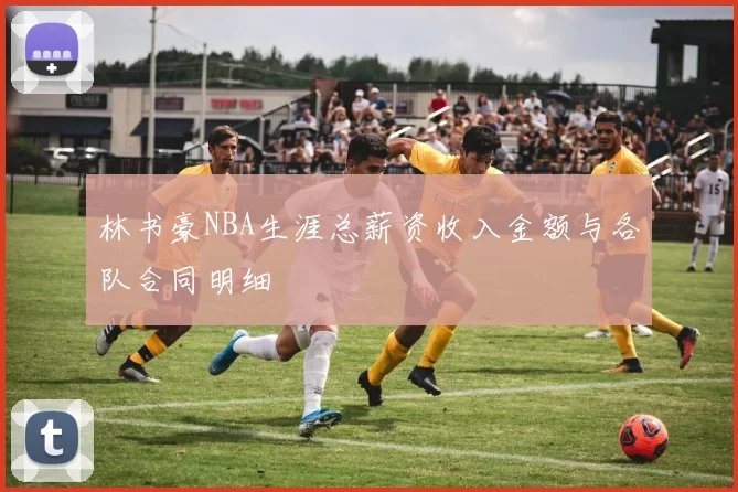 林书豪NBA生涯总薪资收入金额与各队合同明细