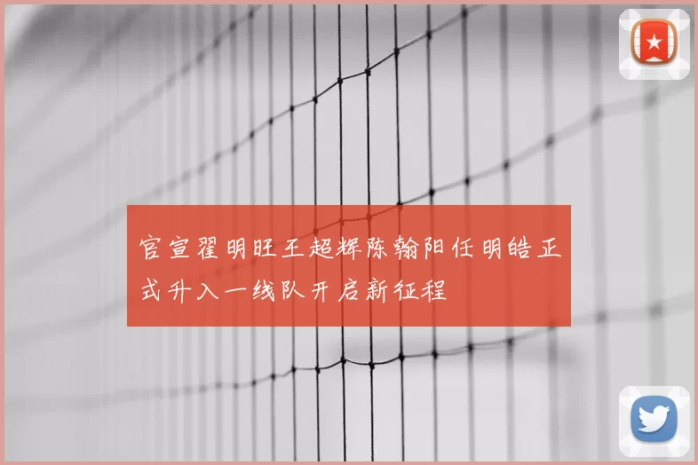 官宣翟明旺王超辉陈翰阳任明皓正式升入一线队开启新征程