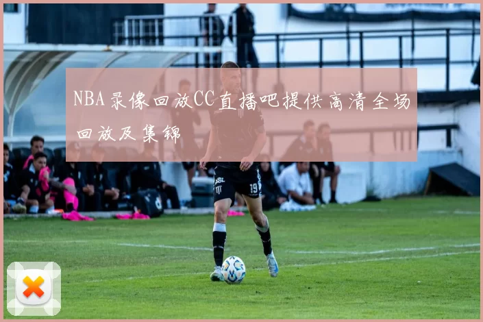 NBA录像回放CC直播吧提供高清全场回放及集锦