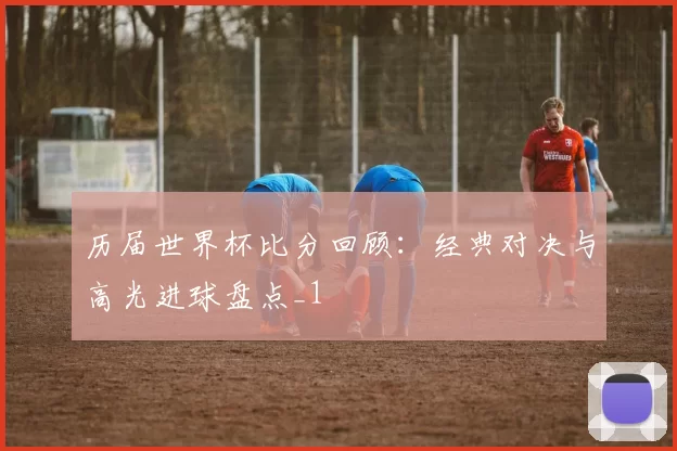 历届世界杯比分回顾:经典对决与高光进球盘点_1