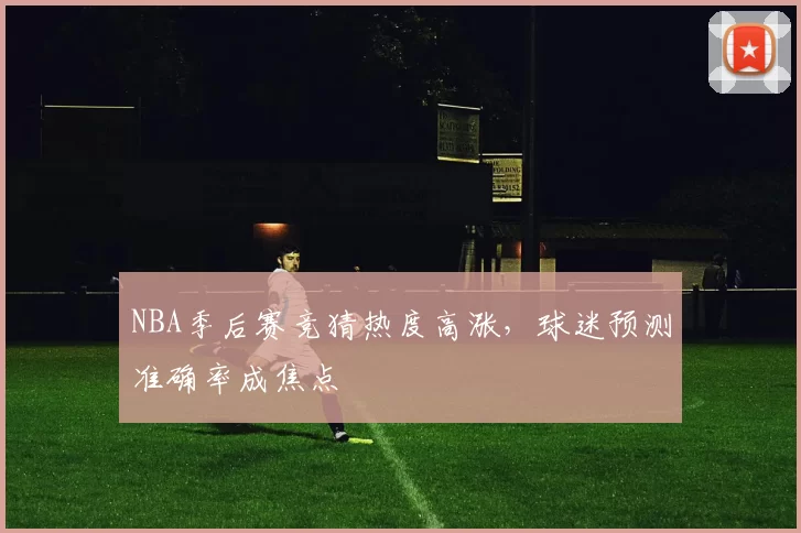 NBA季后赛竞猜热度高涨，球迷预测准确率成焦点