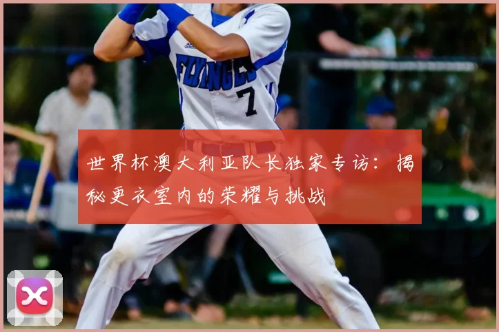 世界杯澳大利亚队长独家专访:揭秘更衣室内的荣耀与挑战