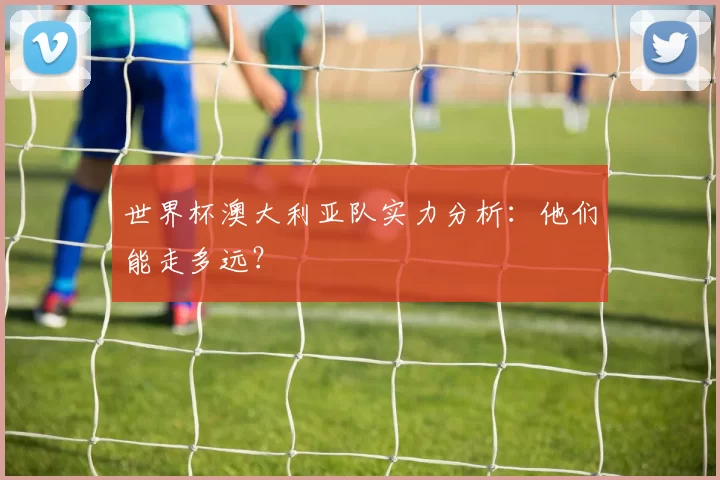 世界杯澳大利亚队实力分析:他们能走多远?