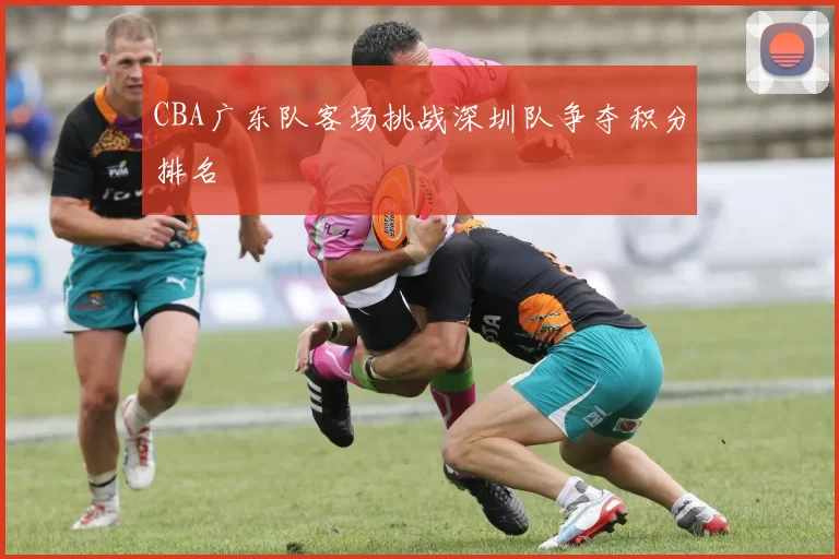 CBA广东队客场挑战深圳队争夺积分排名