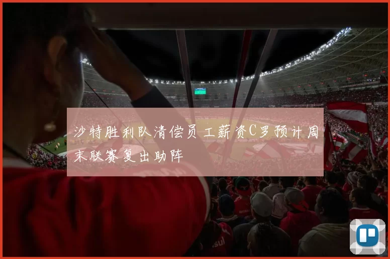 沙特胜利队清偿员工薪资C罗预计周末联赛复出助阵