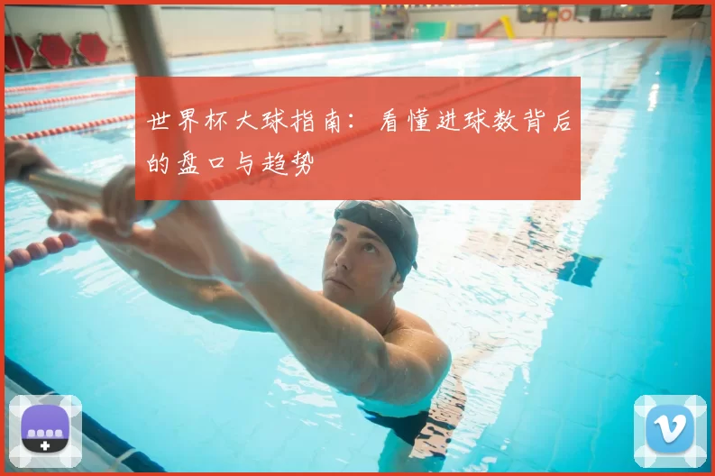 世界杯大球指南:看懂进球数背后的盘口与趋势