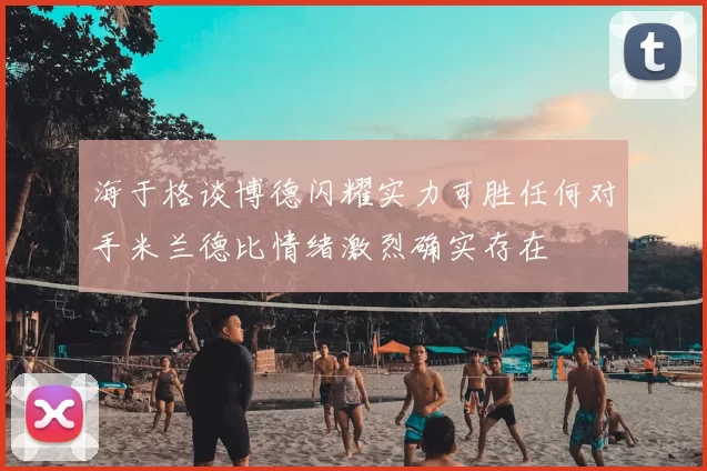 海于格谈博德闪耀实力可胜任何对手米兰德比情绪激烈确实存在