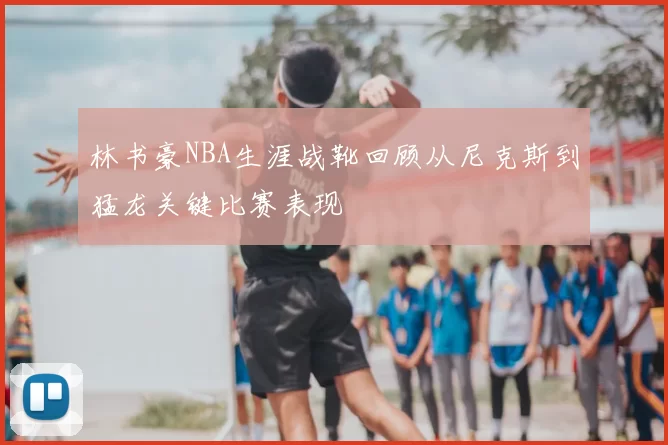 林书豪NBA生涯战靴回顾从尼克斯到猛龙关键比赛表现