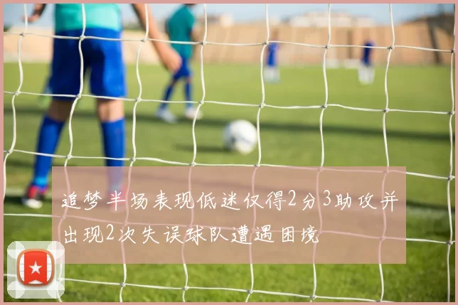 追梦半场表现低迷仅得2分3助攻并出现2次失误球队遭遇困境