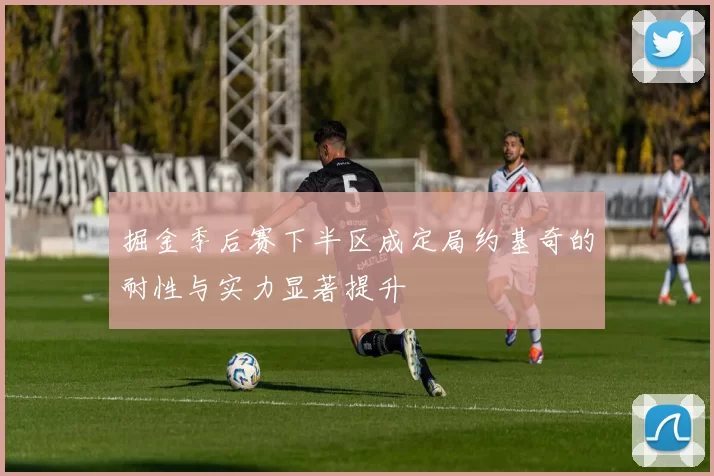 掘金季后赛下半区成定局约基奇的耐性与实力显著提升