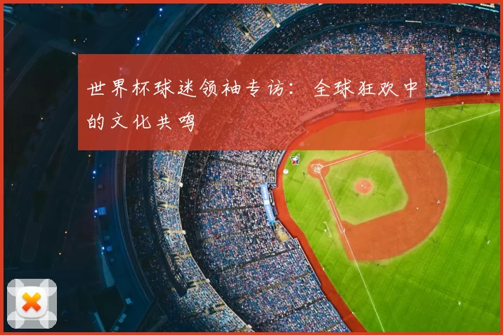 世界杯球迷领袖专访：全球狂欢中的文化共鸣