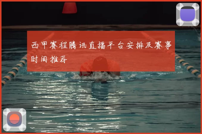 西甲赛程腾讯直播平台安排及赛事时间推荐
