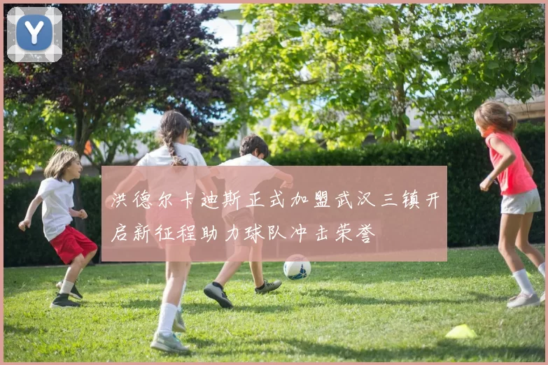 洪德尔卡迪斯正式加盟武汉三镇开启新征程助力球队冲击荣誉