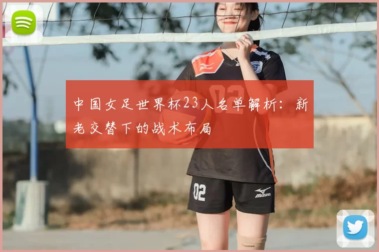 中国女足世界杯23人名单解析：新老交替下的战术布局