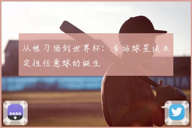 从练习场到世界杯：专访球星谈决定性任意球的诞生