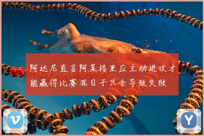 阿达尼直言阿莱格里应主动进攻才能赢得比赛混日子只会导致失败