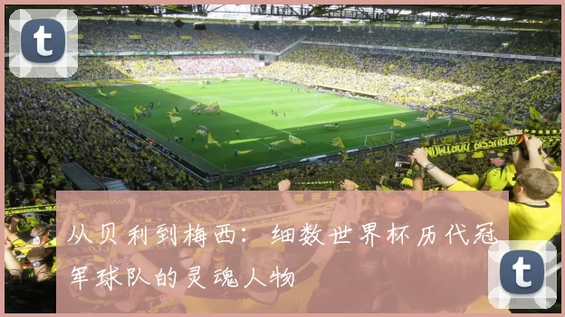 从贝利到梅西:细数世界杯历代冠军球队的灵魂人物
