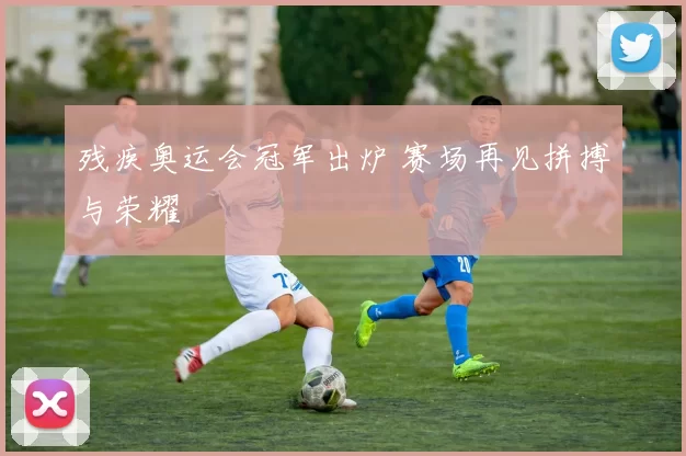 残疾奥运会冠军出炉 赛场再见拼搏与荣耀