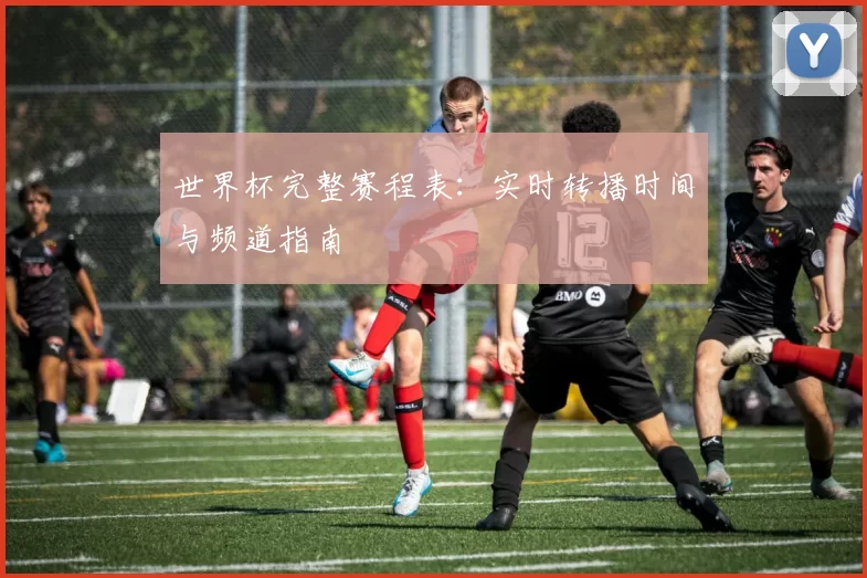 世界杯完整赛程表:实时转播时间与频道指南