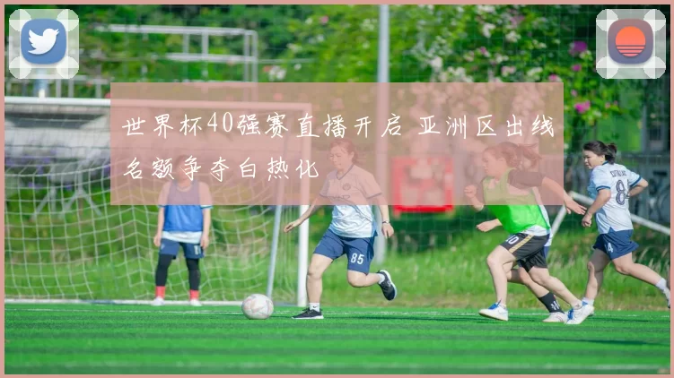 世界杯40强赛直播开启 亚洲区出线名额争夺白热化