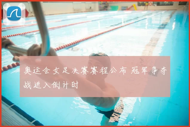奥运会女足决赛赛程公布 冠军争夺战进入倒计时
