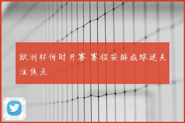 欧洲杯何时开赛 赛程安排成球迷关注焦点