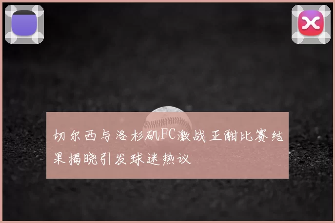 切尔西与洛杉矶FC激战正酣比赛结果揭晓引发球迷热议